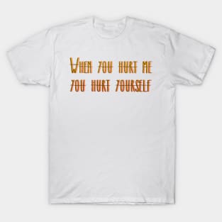 WHEN YOU HURT ME YOU HURT YOURSELF T-Shirt